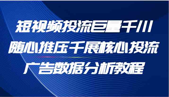 短视频投流巨量千川随心推压千展核心投流广告数据分析教程（65节）-徐小晨博客