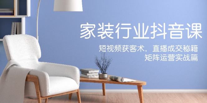 家装抖音课：短视频获客术，直播成交秘籍，矩阵运营实战篇-徐小晨博客