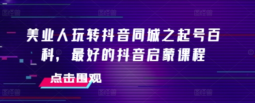 美业人玩转抖音同城之起号百科，最好的抖音启蒙课程-徐小晨博客