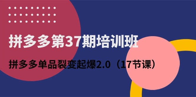 拼多多第37期培训班：拼多多单品裂变起爆2.0（17节课）-徐小晨博客