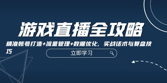 游戏直播全攻略：精准账号打造+流量管理+数据优化，实战话术与复盘技巧-徐小晨博客