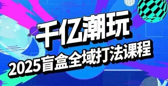 2025盲盒全域全套打法课，盲盒起号、选品、话术、私域等-徐小晨博客