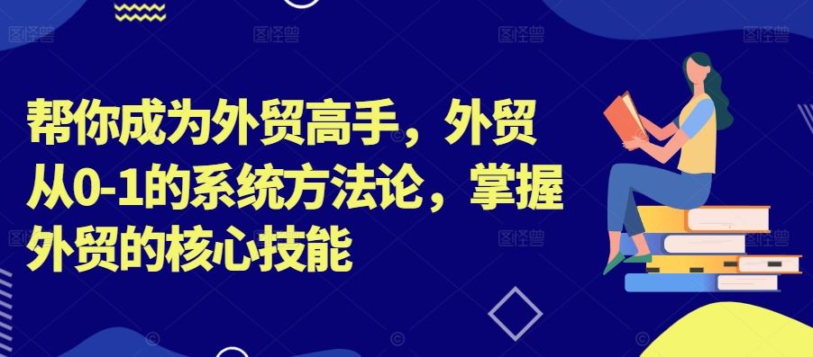 帮你成为外贸高手，外贸从0-1的系统方法论，掌握外贸的核心技能-徐小晨博客