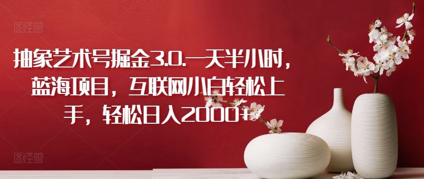 抽象艺术号掘金3.0.一天半小时，蓝海项目，互联网小白轻松上手，轻松日入2000+【揭秘】-徐小晨博客