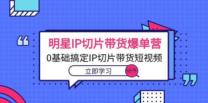 明星IP切片带货爆单营，0基础搞定IP切片带货短视频（69节课）-徐小晨博客