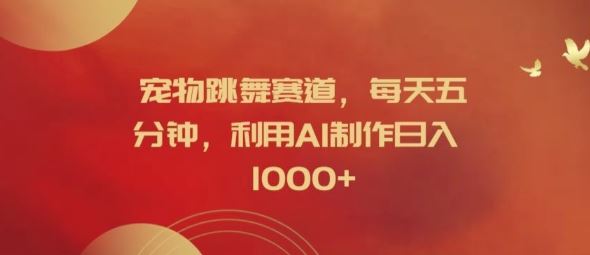 宠物跳舞赛道，每天五分钟，利用AI制作日入1k【揭秘】-徐小晨博客