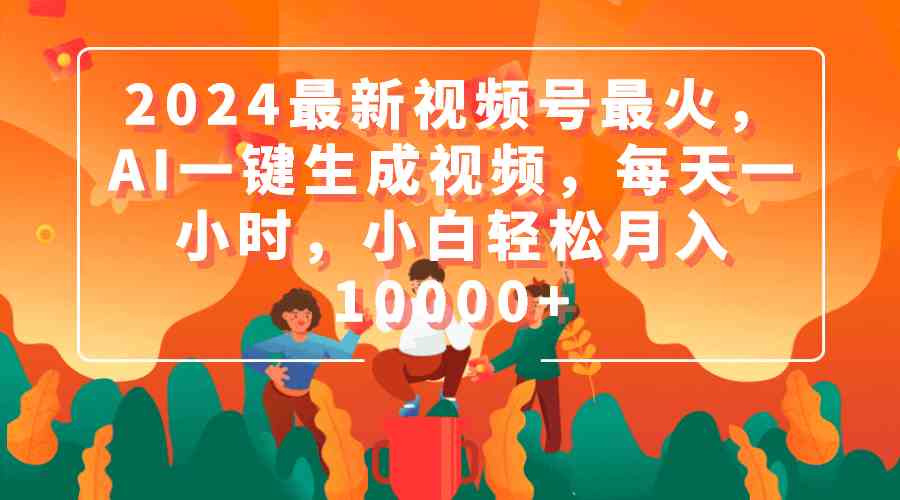 2024最新视频号最火，AI一键生成视频，每天一小时，小白轻松月入10000+-徐小晨博客