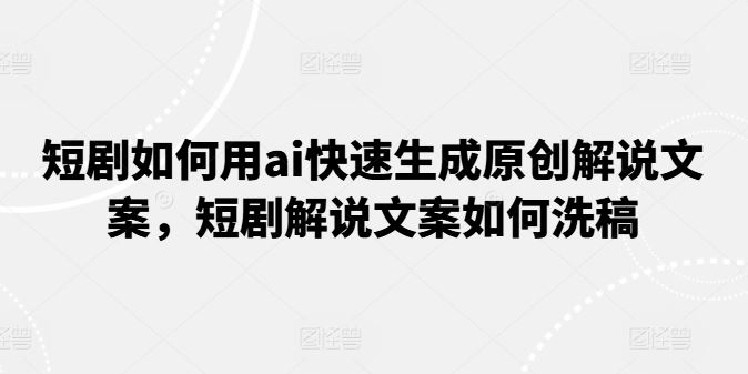 短剧如何用ai快速生成原创解说文案，短剧解说文案如何洗稿-徐小晨博客