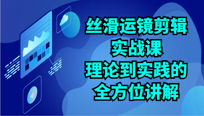 丝滑运镜剪辑实战课：理论到实践的全方位讲解（24节）-徐小晨博客