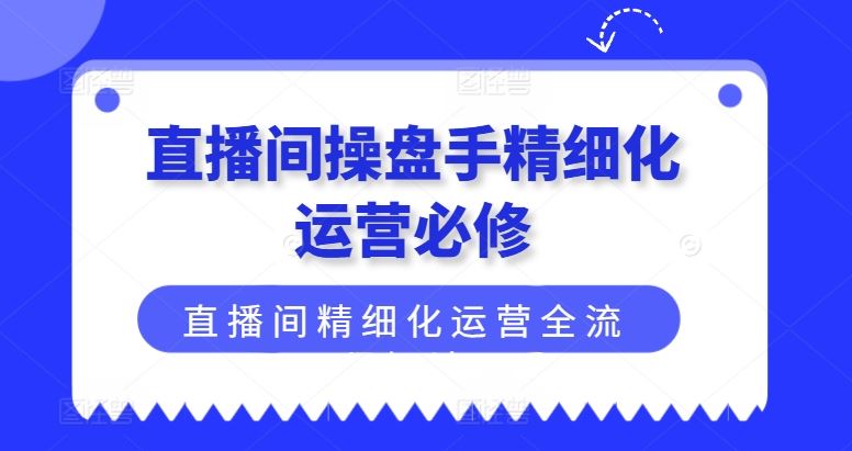 直播间操盘手精细化运营必修，直播间精细化运营全流程解读-徐小晨博客