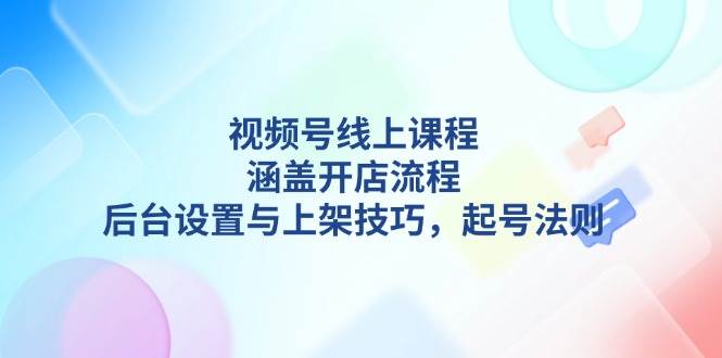 视频号线上课程详解，涵盖开店流程，后台设置与上架技巧，起号法则-徐小晨博客