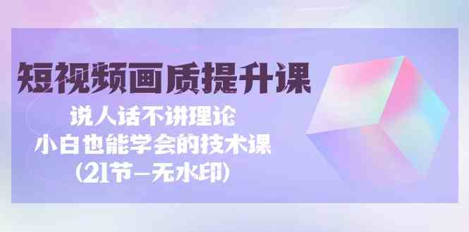 短视频-画质提升课，说人话不讲理论，小白也能学会的技术课(21节-无水印-徐小晨博客