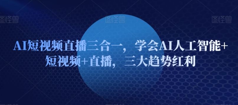 AI短视频直播三合一，学会AI人工智能+短视频+直播，三大趋势红利-徐小晨博客