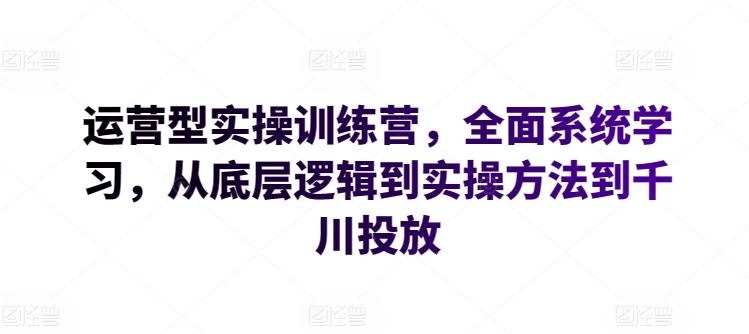 运营型实操训练营，全面系统学习，从底层逻辑到实操方法到千川投放-徐小晨博客