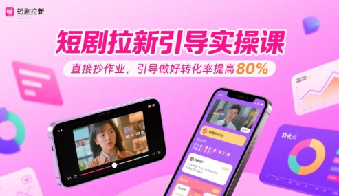 短剧拉新引导实操课，直接抄作业，引导做好转化率提高80%-徐小晨博客