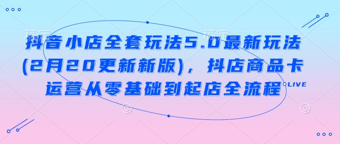 抖音小店全套玩法5.0最新玩法(2月20更新新版)，抖店商品卡运营从零基础到起店全流程-徐小晨博客