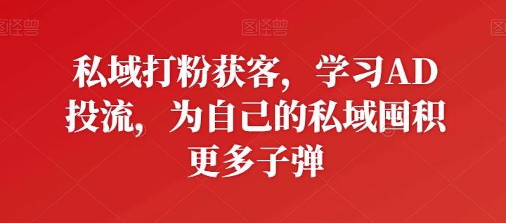 私域打粉获客，学习AD投流，为自己的私域囤积更多子弹-徐小晨博客