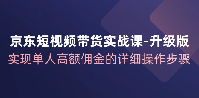 京东短视频带货实战课升级版，实现单人高额佣金的详细操作步骤-徐小晨博客