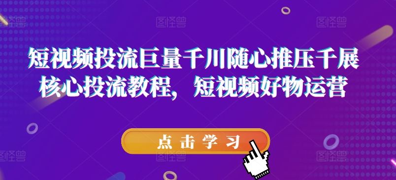 短视频投流巨量千川随心推压千展核心投流教程，短视频好物运营-徐小晨博客