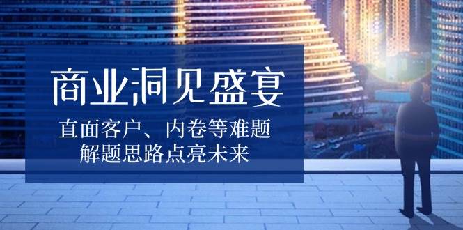 商业洞见盛宴，直面客户、内卷等难题，解题思路点亮未来-徐小晨博客