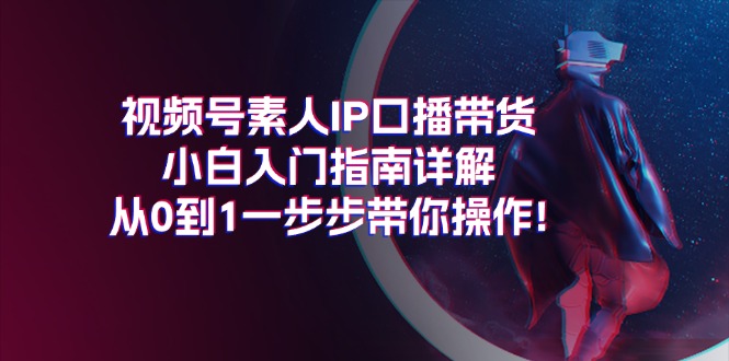 视频号素人IP口播带货小白入门指南详解，从0到1一步步带你操作!-徐小晨博客