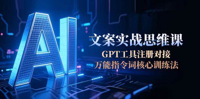 AI文案实战思维课，GPT工具注册对接，万能指令词核心训练法-徐小晨博客