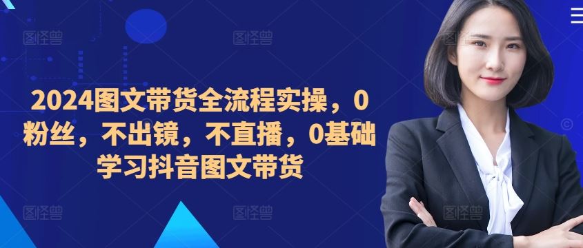 2024图文带货全流程实操，0粉丝，不出镜，不直播，0基础学习抖音图文带货-徐小晨博客