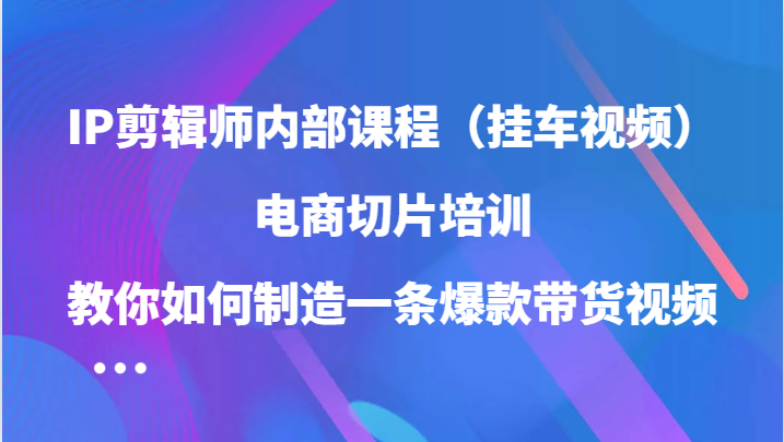 IP剪辑师内部课程（挂车视频），电商切片培训，教你如何制造一条爆款带货视频-徐小晨博客