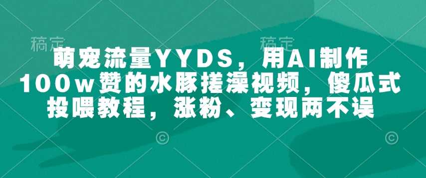 萌宠流量YYDS，用AI制作100w赞的水豚搓澡视频，傻瓜式投喂教程，涨粉、变现两不误-徐小晨博客