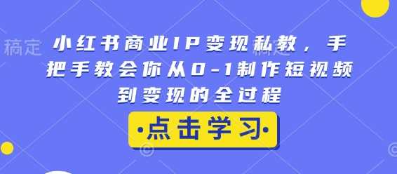 小红书商业IP变现私教，手把手教会你从0-1制作短视频到变现的全过程-徐小晨博客