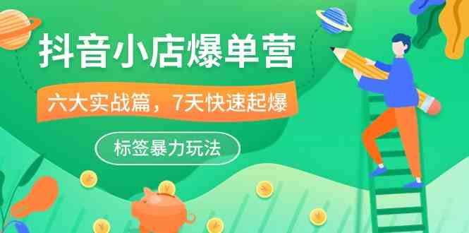 抖音小店爆单营，6大实战篇，7天快速起爆，标签暴力玩法（41节课）-徐小晨博客