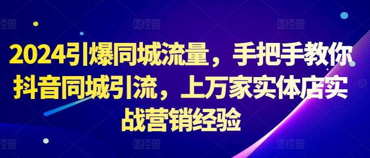 2024引爆同城流量，手把手教你抖音同城引流，上万家实体店实战营销经验-徐小晨博客