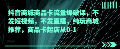 抖音商城商品卡流量爆破课，不发短视频，不发直播，纯玩商城推荐，商品卡起店从0-1-徐小晨博客