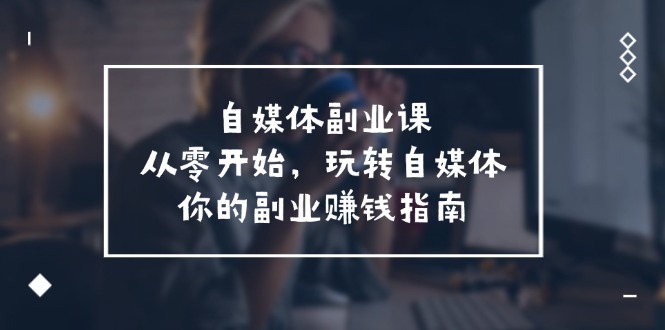 自媒体-副业课，从0开始，玩转自媒体——你的副业赚钱指南（58节课）-徐小晨博客