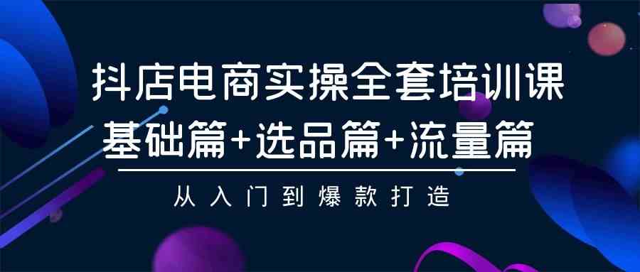 抖店电商实操全套培训课：基础篇+选品篇+流量篇，从入门到爆款打造-徐小晨博客