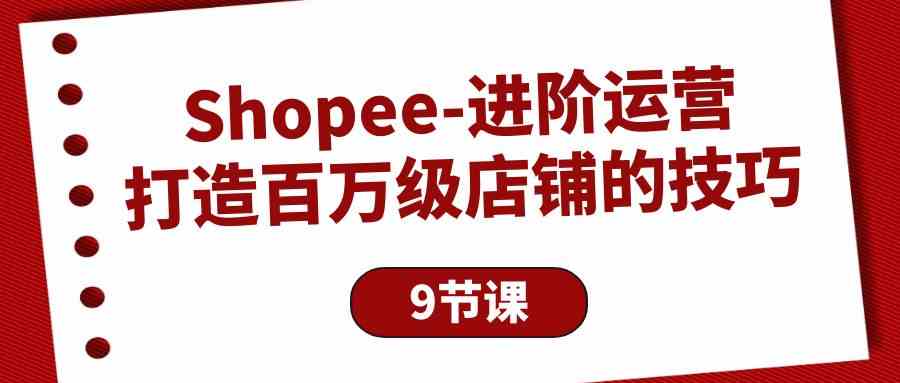 Shopee-进阶运营：打造百万级店铺的技巧（9节课）-徐小晨博客