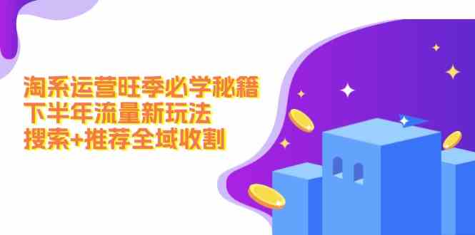 淘系运营旺季必学秘籍：下半年流量新玩法：搜索+推荐全域收割-徐小晨博客