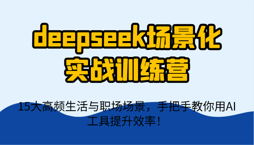 deepseek场景化实战训练营，15大高频生活与职场场景，手把手教你用AI工具提升效率！-徐小晨博客
