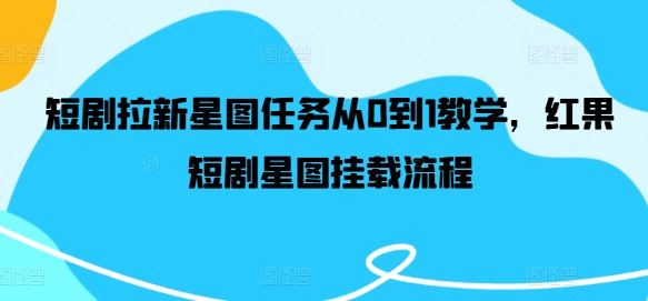 短剧拉新星图任务从0到1教学，红果短剧星图挂载流程-徐小晨博客