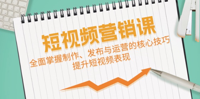 短视频&营销课：全面掌握制作、发布与运营的核心技巧，提升短视频表现-徐小晨博客