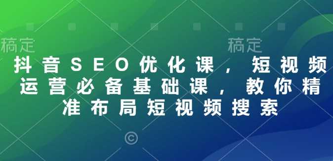 抖音SEO优化课，短视频运营必备基础课，教你精准布局短视频搜索-徐小晨博客