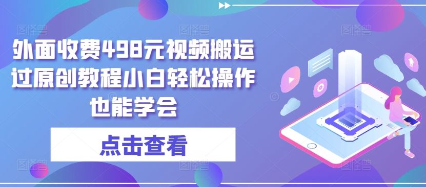 外面收费498元视频搬运过原创教程小白轻松操作也能学会【揭秘】-徐小晨博客