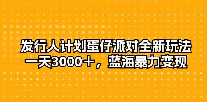 发行人计划蛋仔派对全新玩法，一天3000＋，蓝海暴力变现-徐小晨博客