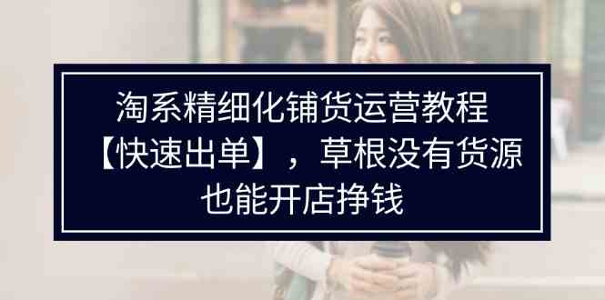 淘系精细化铺货运营教程，普通人没有货源也能快速开店出单挣钱（538节）-徐小晨博客