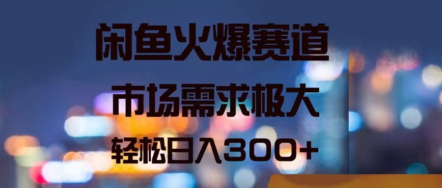 闲鱼火爆赛道，市场需求极大，轻松日入300+-徐小晨博客