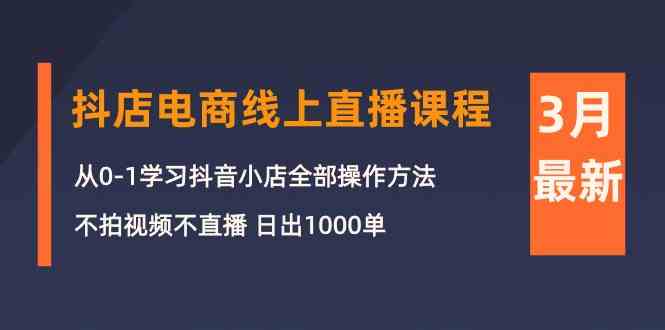 3月抖店电商线上直播课程：从0-1学习抖音小店，不拍视频不直播 日出1000单-徐小晨博客