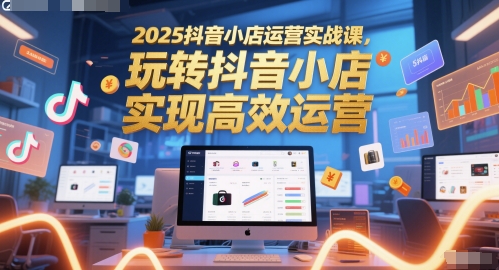 2025抖音小店运营实战课，玩转抖音小店，实现高效运营-徐小晨博客