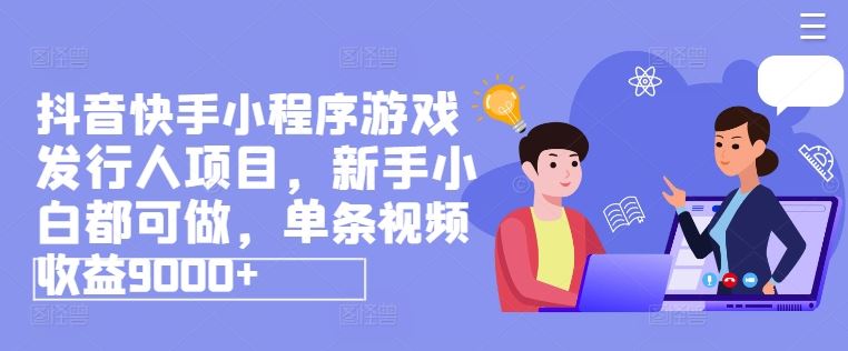 抖音快手小程序游戏发行人项目，新手小白都可做，单条视频收益9000+-徐小晨博客