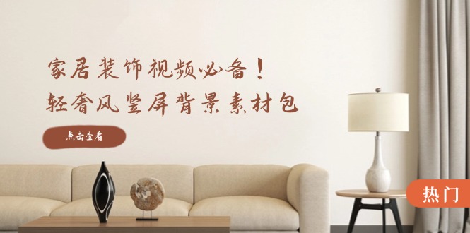 家居装饰视频必备！轻奢风竖屏背景素材包，含清晰、中间虚化、全屏虚化-徐小晨博客