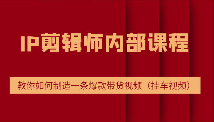 IP剪辑师内部课程，电商切片培训，教你如何制造一条爆款带货视频（挂车视频）-徐小晨博客